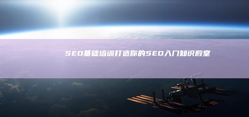 SEO基础培训：打造你的SEO入门知识殿堂