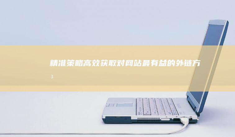 精准策略：高效获取对网站最有益的外链方法